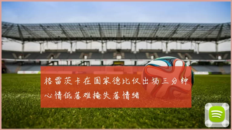 格雷茨卡在国家德比仅出场三分钟心情低落难掩失落情绪