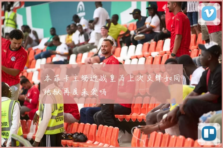 本菲卡主场迎战皇马上次交锋如同地狱再度来袭吗