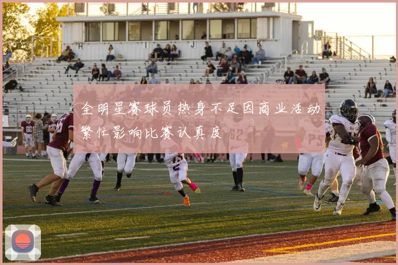 全明星赛球员热身不足因商业活动繁忙影响比赛认真度
