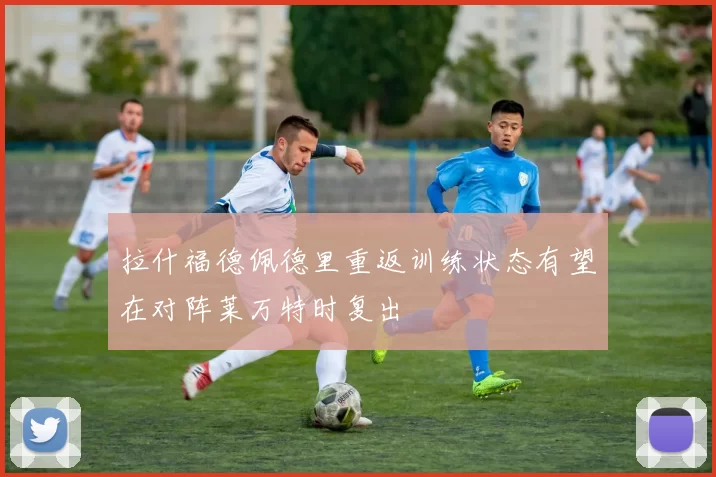 拉什福德佩德里重返训练状态有望在对阵莱万特时复出
