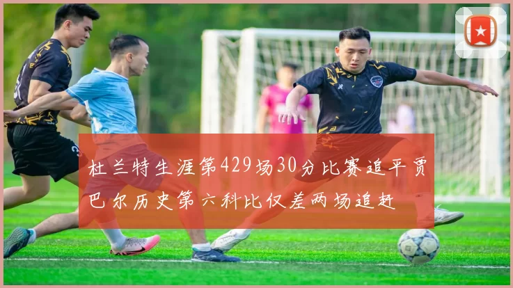 杜兰特生涯第429场30分比赛追平贾巴尔历史第六科比仅差两场追赶