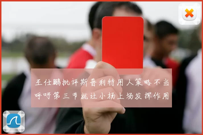 王仕鹏批评斯普利特用人策略不当呼吁第三节就让小杨上场发挥作用