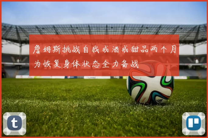 詹姆斯挑战自我戒酒戒甜品两个月为恢复身体状态全力备战