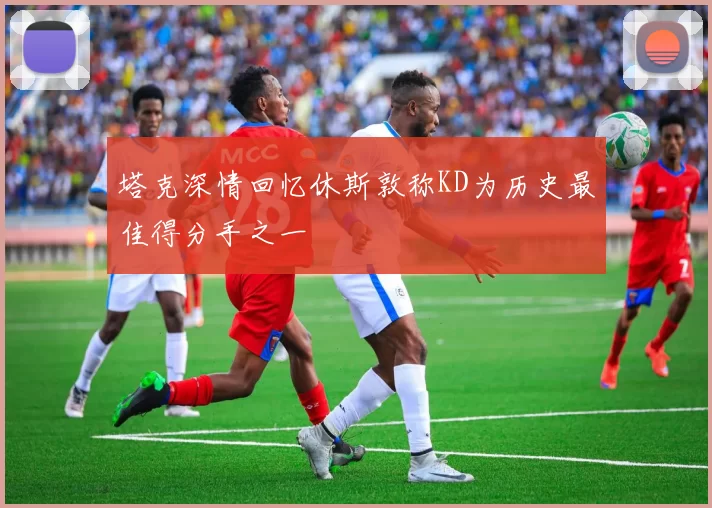 塔克深情回忆休斯敦称KD为历史最佳得分手之一