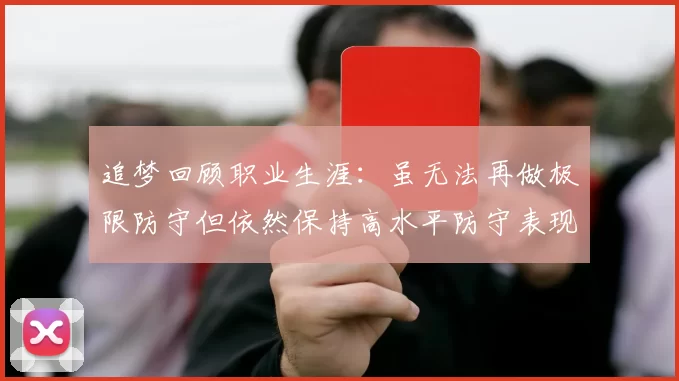 追梦回顾职业生涯：虽无法再做极限防守但依然保持高水平防守表现