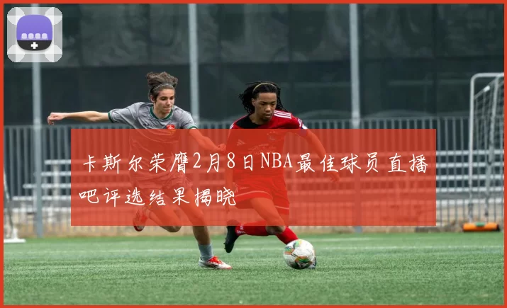 卡斯尔荣膺2月8日NBA最佳球员直播吧评选结果揭晓