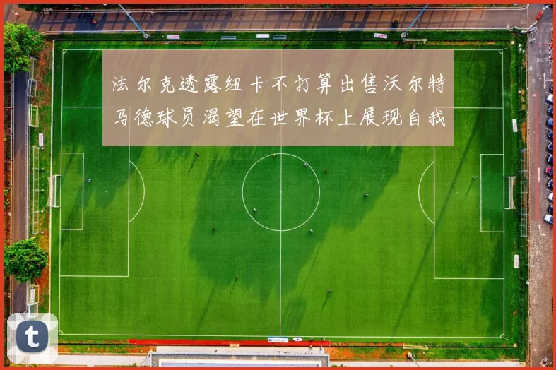 法尔克透露纽卡不打算出售沃尔特马德球员渴望在世界杯上展现自我