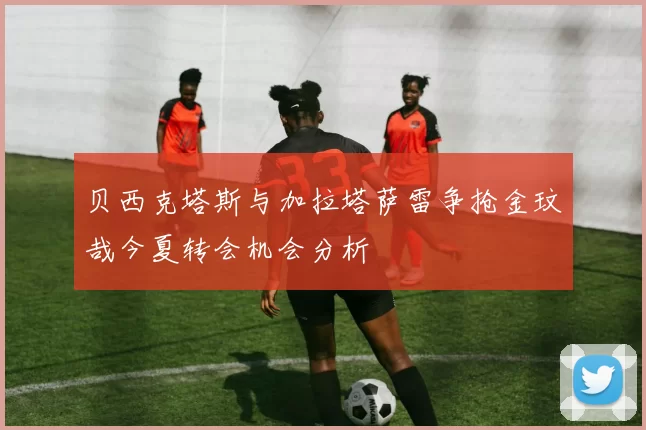 贝西克塔斯与加拉塔萨雷争抢金玟哉今夏转会机会分析