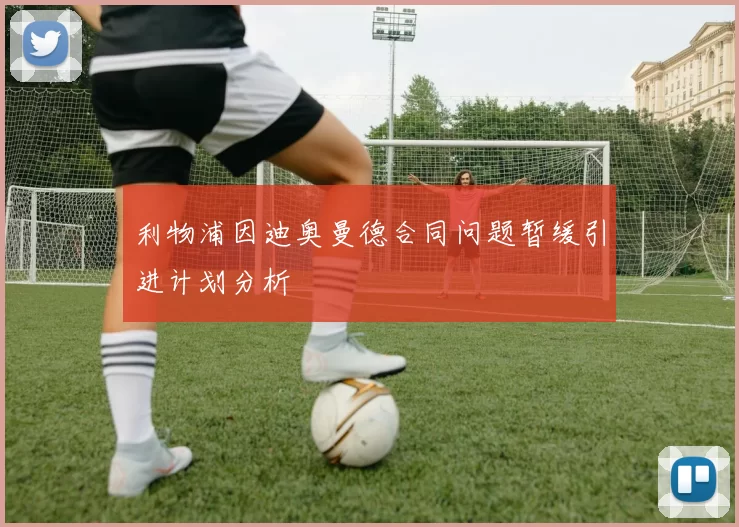 利物浦因迪奥曼德合同问题暂缓引进计划分析