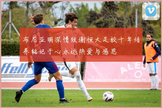 布尼亚明深情致谢恒大足校十年培养铭记于心永远热爱与感恩