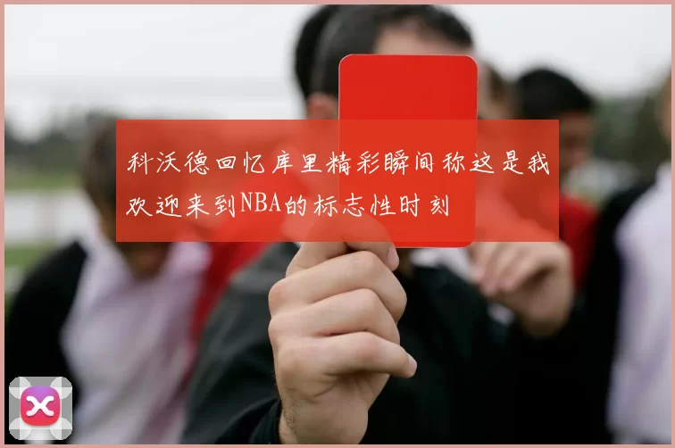 科沃德回忆库里精彩瞬间称这是我欢迎来到NBA的标志性时刻
