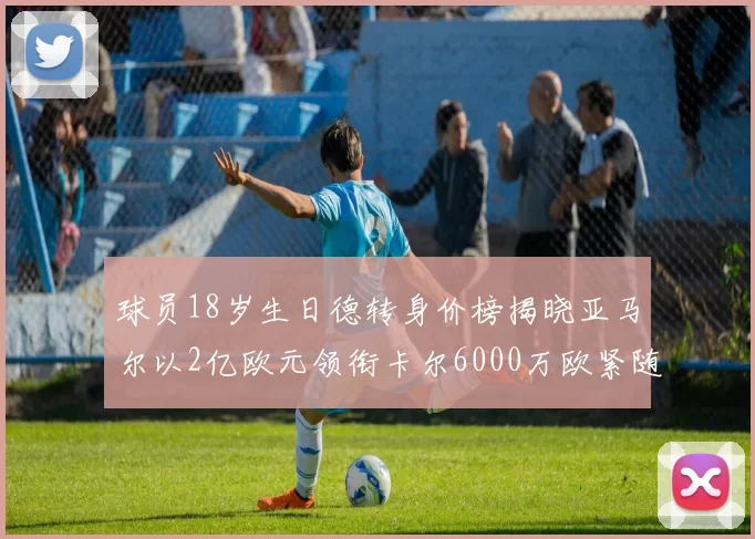 球员18岁生日德转身价榜揭晓亚马尔以2亿欧元领衔卡尔6000万欧紧随其后