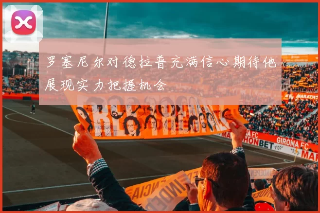 罗塞尼尔对德拉普充满信心期待他展现实力把握机会
