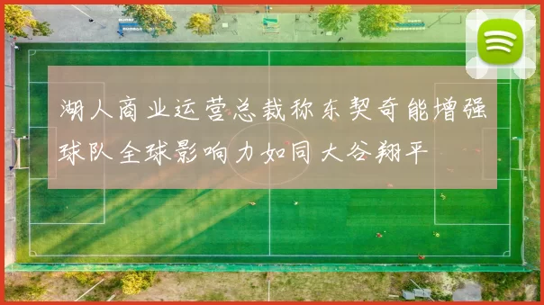 湖人商业运营总裁称东契奇能增强球队全球影响力如同大谷翔平