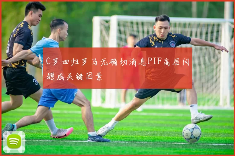 C罗回归罗马无确切消息PIF高层问题成关键因素