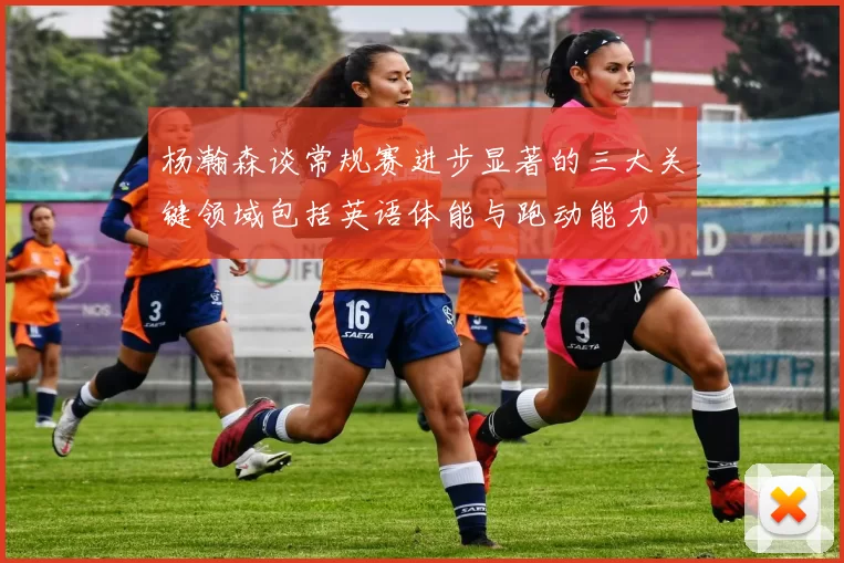 杨瀚森谈常规赛进步显著的三大关键领域包括英语体能与跑动能力