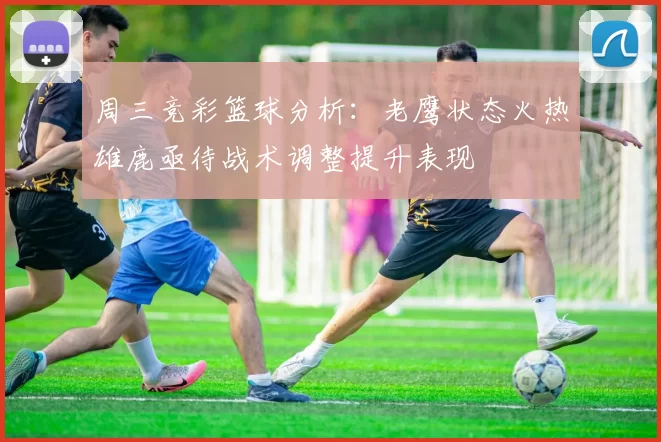 周三竞彩篮球分析：老鹰状态火热雄鹿亟待战术调整提升表现