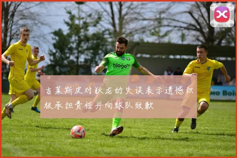 吉莱斯皮对狄龙的失误表示遗憾积极承担责任并向球队致歉