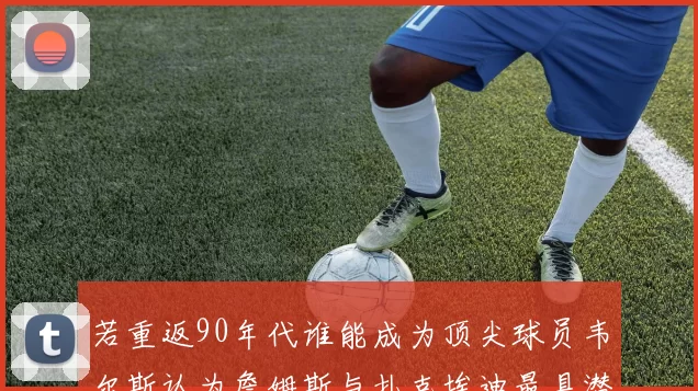 若重返90年代谁能成为顶尖球员韦尔斯认为詹姆斯与扎克埃迪最具潜力