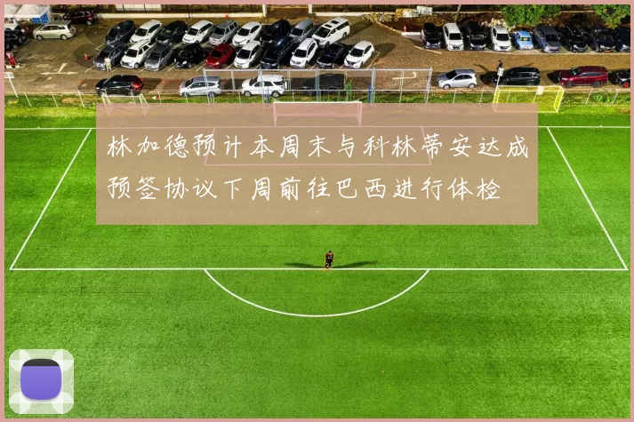 林加德预计本周末与科林蒂安达成预签协议下周前往巴西进行体检