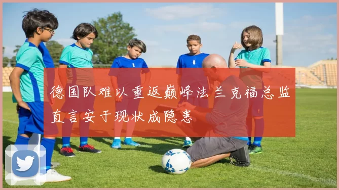 德国队难以重返巅峰法兰克福总监直言安于现状成隐患
