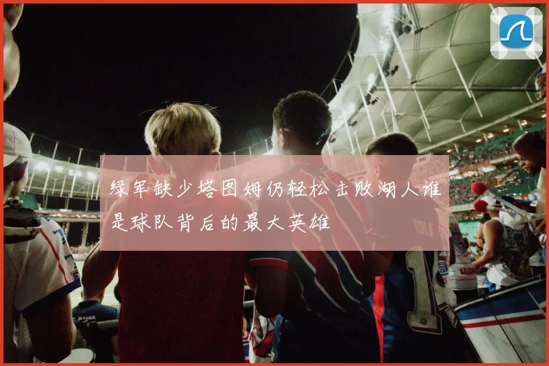 绿军缺少塔图姆仍轻松击败湖人谁是球队背后的最大英雄