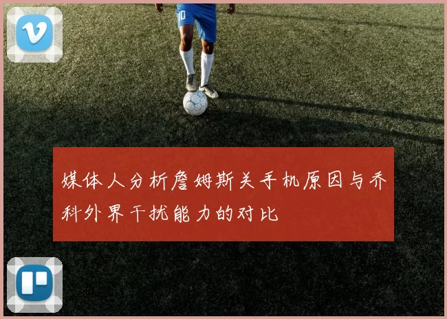 媒体人分析詹姆斯关手机原因与乔科外界干扰能力的对比