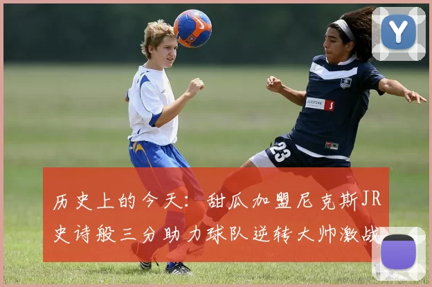 历史上的今天：甜瓜加盟尼克斯JR史诗般三分助力球队逆转大帅激战指环王