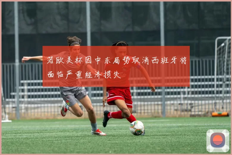 若欧美杯因中东局势取消西班牙将面临严重经济损失