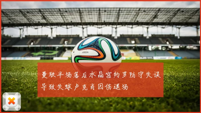 曼联半场落后水晶宫约罗防守失误导致失球卢克肖因伤退场