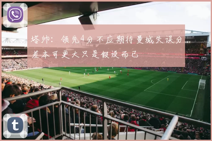 塔帅：领先4分不应期待曼城失误分差本可更大只是假设而已