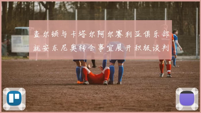 查尔顿与卡塔尔阿尔赛利亚俱乐部就安东尼奥转会事宜展开积极谈判