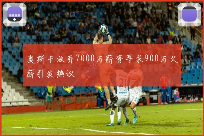奥斯卡放弃7000万薪资寻求900万欠薪引发热议